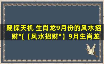 窥探天机 生肖龙9月份的风水招财*(【风水招财*】9月生肖龙必知，助你掌握窥探天机的诀窍)